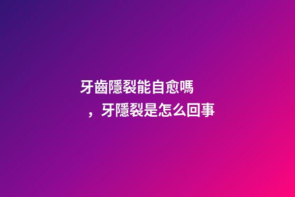 牙齒隱裂能自愈嗎，牙隱裂是怎么回事